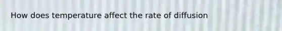 How does temperature affect the rate of diffusion