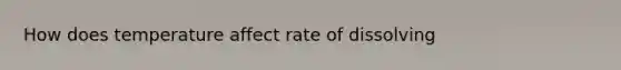 How does temperature affect rate of dissolving