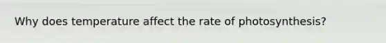 Why does temperature affect the rate of photosynthesis?