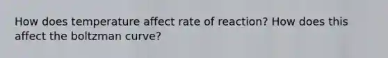 How does temperature affect rate of reaction? How does this affect the boltzman curve?