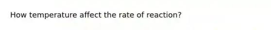 How temperature affect the rate of reaction?