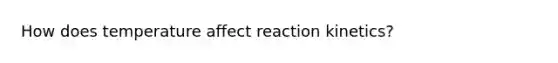 How does temperature affect reaction kinetics?