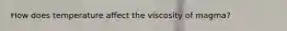 How does temperature affect the viscosity of magma?