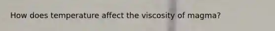 How does temperature affect the viscosity of magma?