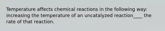 Temperature affects chemical reactions in the following way: increasing the temperature of an uncatalyzed reaction____ the rate of that reaction.