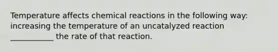 Temperature affects <a href='https://www.questionai.com/knowledge/kc6NTom4Ep-chemical-reactions' class='anchor-knowledge'>chemical reactions</a> in the following way: increasing the temperature of an uncatalyzed reaction ___________ the rate of that reaction.