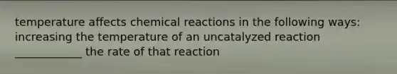 temperature affects chemical reactions in the following ways: increasing the temperature of an uncatalyzed reaction ____________ the rate of that reaction