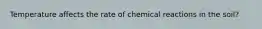 Temperature affects the rate of chemical reactions in the soil?