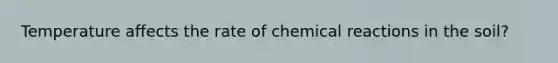 Temperature affects the rate of chemical reactions in the soil?