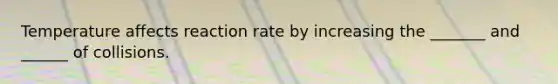 Temperature affects reaction rate by increasing the _______ and ______ of collisions.