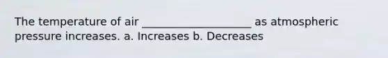 The temperature of air ____________________ as atmospheric pressure increases. a. Increases b. Decreases