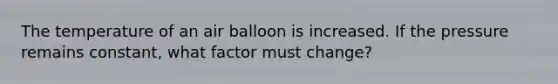 The temperature of an air balloon is increased. If the pressure remains constant, what factor must change?