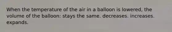 When the temperature of the air in a balloon is lowered, the volume of the balloon: stays the same. decreases. increases. expands.