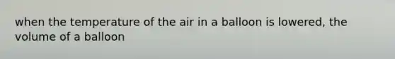 when the temperature of the air in a balloon is lowered, the volume of a balloon