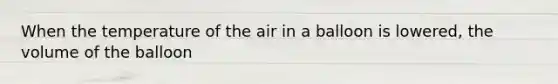 When the temperature of the air in a balloon is lowered, the volume of the balloon