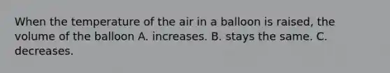 When the temperature of the air in a balloon is raised, the volume of the balloon A. increases. B. stays the same. C. decreases.