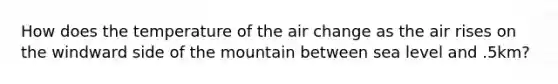 How does the temperature of the air change as the air rises on the windward side of the mountain between sea level and .5km?