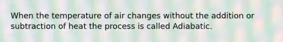 When the temperature of air changes without the addition or subtraction of heat the process is called Adiabatic.