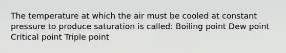 The temperature at which the air must be cooled at constant pressure to produce saturation is called: Boiling point Dew point Critical point Triple point