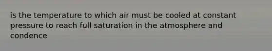 is the temperature to which air must be cooled at constant pressure to reach full saturation in the atmosphere and condence