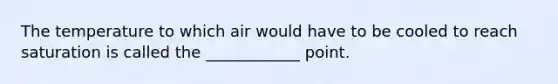 The temperature to which air would have to be cooled to reach saturation is called the ____________ point.