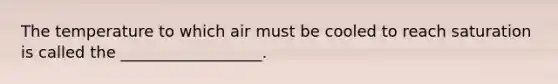The temperature to which air must be cooled to reach saturation is called the __________________.