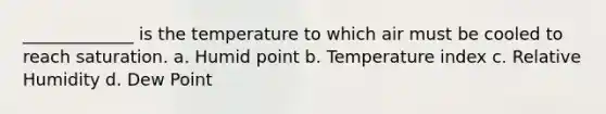 _____________ is the temperature to which air must be cooled to reach saturation. a. Humid point b. Temperature index c. Relative Humidity d. Dew Point