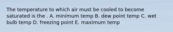 The temperature to which air must be cooled to become saturated is the . A. minimum temp B. dew point temp C. wet bulb temp D. freezing point E. maximum temp