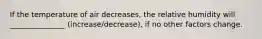 If the temperature of air decreases, the relative humidity will _______________ (increase/decrease), if no other factors change.