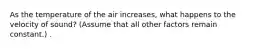 As the temperature of the air increases, what happens to the velocity of sound? (Assume that all other factors remain constant.) .