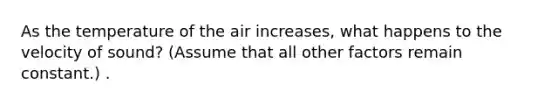 As the temperature of the air increases, what happens to the velocity of sound? (Assume that all other factors remain constant.) .