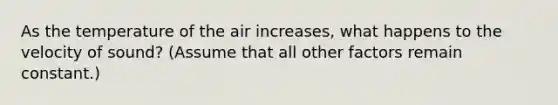 As the temperature of the air increases, what happens to the velocity of sound? (Assume that all other factors remain constant.)