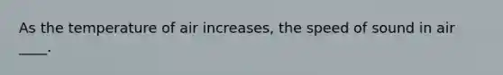 As the temperature of air increases, the speed of sound in air ____.