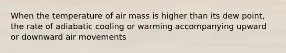 When the temperature of air mass is higher than its dew point, the rate of adiabatic cooling or warming accompanying upward or downward air movements