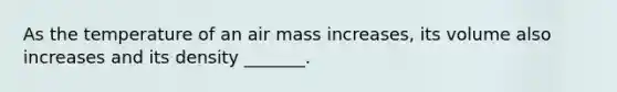 As the temperature of an air mass increases, its volume also increases and its density _______.