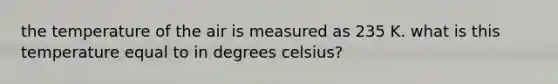 the temperature of the air is measured as 235 K. what is this temperature equal to in degrees celsius?