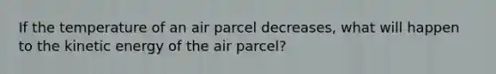 If the temperature of an air parcel decreases, what will happen to the kinetic energy of the air parcel?