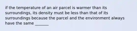 if the temperature of an air parcel is warmer than its surroundings, its density must be less than that of its surroundings because the parcel and the environment always have the same _______