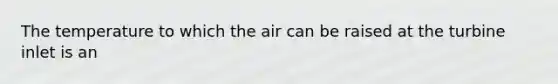 The temperature to which the air can be raised at the turbine inlet is an