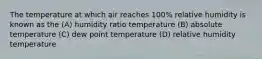 The temperature at which air reaches 100% relative humidity is known as the (A) humidity ratio temperature (B) absolute temperature (C) dew point temperature (D) relative humidity temperature