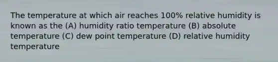 The temperature at which air reaches 100% relative humidity is known as the (A) humidity ratio temperature (B) absolute temperature (C) dew point temperature (D) relative humidity temperature