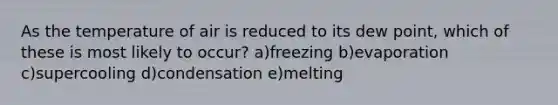 As the temperature of air is reduced to its dew point, which of these is most likely to occur? a)freezing b)evaporation c)supercooling d)condensation e)melting