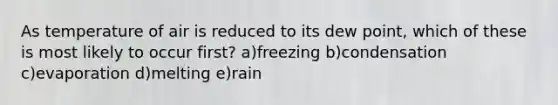 As temperature of air is reduced to its dew point, which of these is most likely to occur first? a)freezing b)condensation c)evaporation d)melting e)rain