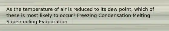 As the temperature of air is reduced to its dew point, which of these is most likely to occur? Freezing Condensation Melting Supercooling Evaporation