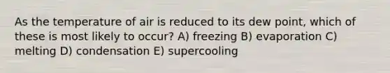 As the temperature of air is reduced to its dew point, which of these is most likely to occur? A) freezing B) evaporation C) melting D) condensation E) supercooling