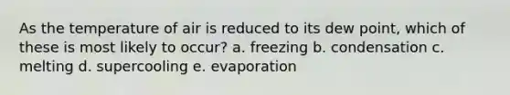 As the temperature of air is reduced to its dew point, which of these is most likely to occur? a. freezing b. condensation c. melting d. supercooling e. evaporation