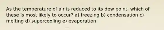 As the temperature of air is reduced to its dew point, which of these is most likely to occur? a) freezing b) condensation c) melting d) supercooling e) evaporation