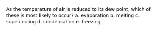 As the temperature of air is reduced to its dew point, which of these is most likely to occur? a. evaporation b. melting c. supercooling d. condensation e. freezing