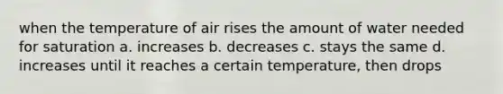 when the temperature of air rises the amount of water needed for saturation a. increases b. decreases c. stays the same d. increases until it reaches a certain temperature, then drops