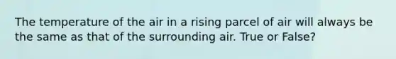 The temperature of the air in a rising parcel of air will always be the same as that of the surrounding air. True or False?